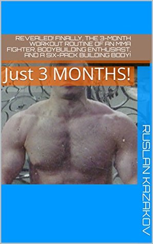 Download REVEALED! Finally, the 3-Month Workout Routine of an MMA Fighter, Bodybuilding Enthusiast, and a Six-Pack Building Body!: Just 3 MONTHS! (Health and Fitness Book 1) - Ruslan Kazakov | PDF