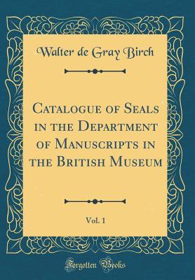 Download Catalogue of Seals in the Department of Manuscripts in the British Museum, Vol. 1 (Classic Reprint) - Walter De Gray Birch | PDF