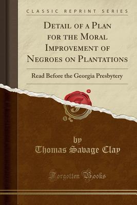 Full Download Detail of a Plan for the Moral Improvement of Negroes on Plantations: Read Before the Georgia Presbytery (Classic Reprint) - Thomas Savage Clay file in PDF