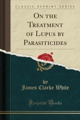 Full Download On the Treatment of Lupus by Parasiticides (Classic Reprint) - James Clarke White | ePub