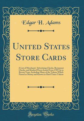 Download United States Store Cards: A List of Merchants' Advertising Checks, Restaurant Checks, and Kindred Pieces Issued from 1789 Up to Recent Years, Including Many of the Tokens Which Passed as Money and Known as Hard Times Tokens (Classic Reprint) - Edgar H Adams file in PDF