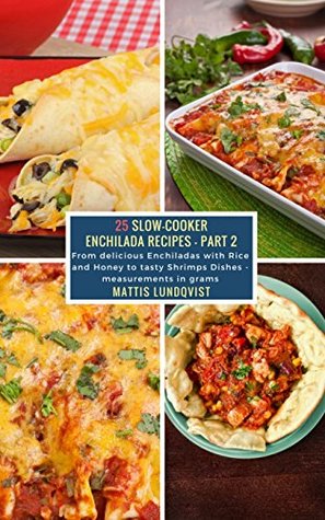 Full Download 25 Slow-Cooker Enchilada Recipes - Part 2: From delicious Enchiladas with Rice and Honey to tasty Shrimps Dishes - measurements in grams - Mattis Lundqvist | PDF