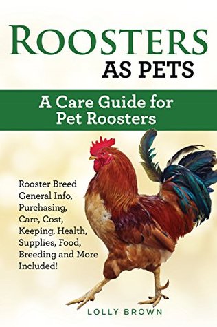 Full Download Roosters as Pets: Rooster Breed General Info, Purchasing, Care, Cost, Keeping, Health, Supplies, Food, Breeding and More Included! A Care Guide for Pet Roosters - Lolly Brown | PDF