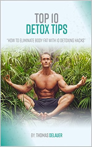 Download Top 10 Detox Tips: How to Eliminate Body Fat With 10 Detoxing Hacks - Thomas DeLauer | PDF