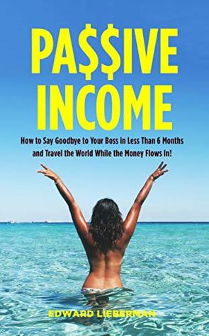Download Passive Income: How to Say Goodbye to Your Boss in Less Than 6 Months and Travel the World While the Money Flows in - Edward Lieberman | PDF