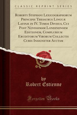 Download Roberti Stephani Lexicographorum Principis Thesaurus Lingu� Latin� in IV. Tomos Divisus, Cui Post Novissimam Londinensem Editionem, Complurium Eruditorum Virorum Collectis Curis Insigneter Auctam (Classic Reprint) - Robert Estienne file in PDF
