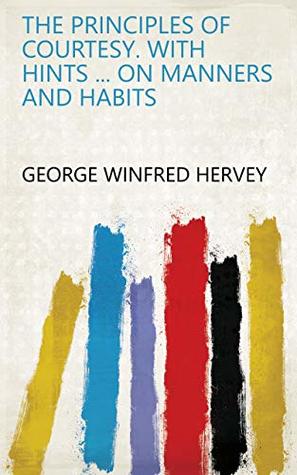 Read Online The Principles of Courtesy. With Hints  on Manners and Habits - George Winfred Hervey | PDF