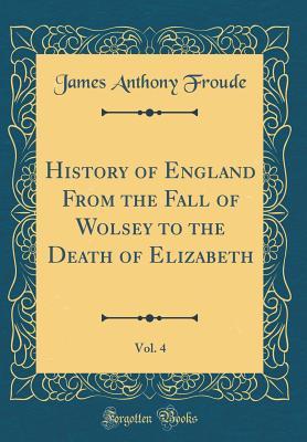 Read History of England from the Fall of Wolsey to the Death of Elizabeth, Vol. 4 (Classic Reprint) - James Anthony Froude | PDF