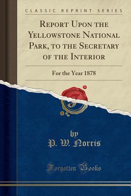 Full Download Report Upon the Yellowstone National Park, to the Secretary of the Interior: For the Year 1878 (Classic Reprint) - P W Norris | PDF