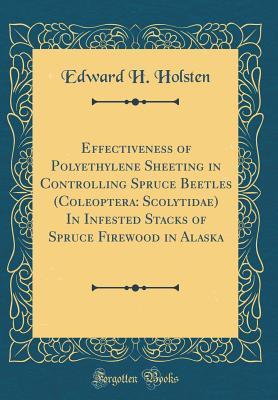 Read Online Effectiveness of Polyethylene Sheeting in Controlling Spruce Beetles (Coleoptera: Scolytidae) in Infested Stacks of Spruce Firewood in Alaska (Classic Reprint) - Edward H Holsten | ePub