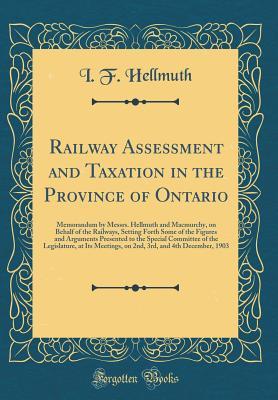 Read Online Railway Assessment and Taxation in the Province of Ontario: Memorandum by Messrs. Hellmuth and Macmurchy, on Behalf of the Railways, Setting Forth Some of the Figures and Arguments Presented to the Special Committee of the Legislature, at Its Meetings, on - I F Hellmuth | ePub