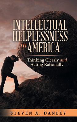 Read Intellectual Helplessness in America: Thinking Clearly and Acting Rationally - Steven A. Danley file in PDF