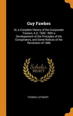 Read Guy Fawkes: Or, a Complete History of the Gunpowder Treason, A.D. 1605: With a Developement of the Principles of the Conspirators, and Some Notices of the Revolution of 1688 - Thomas Lathbury | ePub