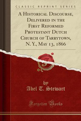 Full Download A Historical Discourse, Delivered in the First Reformed Protestant Dutch Church of Tarrytown, N. Y., May 13, 1866 (Classic Reprint) - Abel T Stewart file in PDF