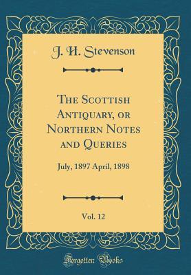 Full Download The Scottish Antiquary, or Northern Notes and Queries, Vol. 12: July, 1897 April, 1898 (Classic Reprint) - J H Stevenson | ePub