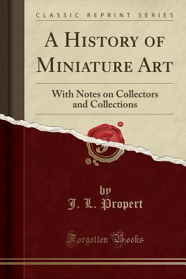 Read Online A History of Miniature Art: With Notes on Collectors and Collections (Classic Reprint) - J L Propert | ePub