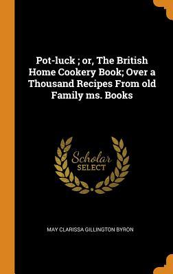Read Online Pot-Luck; Or, the British Home Cookery Book; Over a Thousand Recipes from Old Family Ms. Books - May Clarissa Gillington Byron file in ePub
