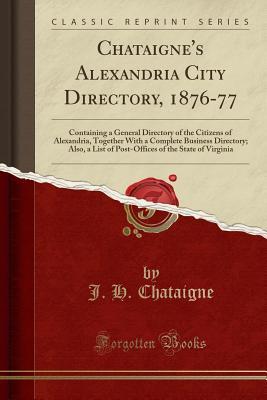 Download Chataigne's Alexandria City Directory, 1876-77: Containing a General Directory of the Citizens of Alexandria, Together with a Complete Business Directory; Also, a List of Post-Offices of the State of Virginia (Classic Reprint) - J.H. Chataigne file in ePub