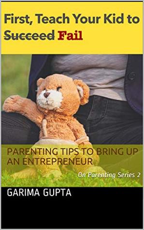 Download First Teach Your Kid To (Succeed) Fail: Parenting Tips To Bring Up An Entrepreneur (Garima on Parenting Book 2) - Garima Gupta file in PDF