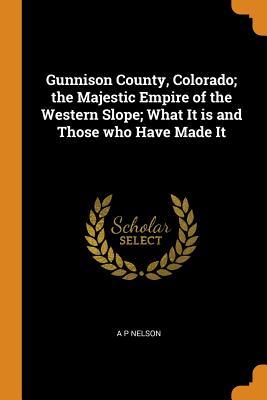 Full Download Gunnison County, Colorado; The Majestic Empire of the Western Slope; What It Is and Those Who Have Made It - A P Nelson file in PDF