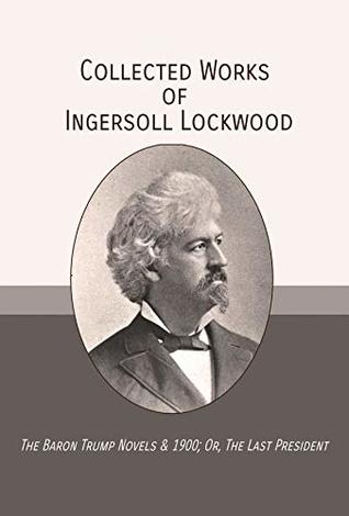 Full Download Collected Works of Ingersoll Lockwood: The Baron Trump Novels & 1900; Or, The Last President - Ingersoll Lockwood | PDF
