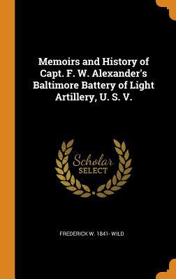 Download Memoirs and History of Capt. F. W. Alexander's Baltimore Battery of Light Artillery, U. S. V. - Frederick W 1841- Wild | ePub