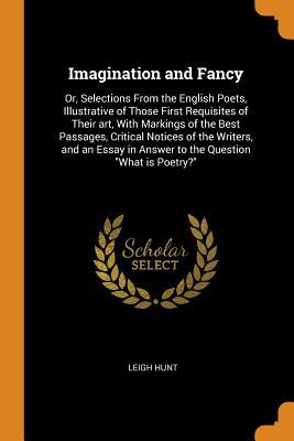Full Download Imagination and Fancy: Or, Selections from the English Poets, Illustrative of Those First Requisites of Their Art, with Markings of the Best Passages, Critical Notices of the Writers, and an Essay in Answer to the Question What Is Poetry? - Leigh Hunt file in ePub