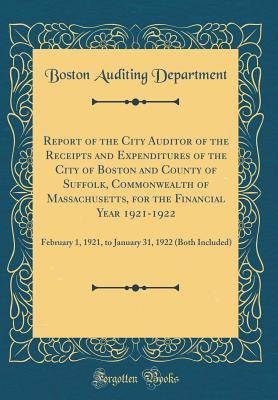 Read Online Report of the City Auditor of the Receipts and Expenditures of the City of Boston and County of Suffolk, Commonwealth of Massachusetts, for the Financial Year 1921-1922: February 1, 1921, to January 31, 1922 (Both Included) (Classic Reprint) - Boston Auditing Department | PDF
