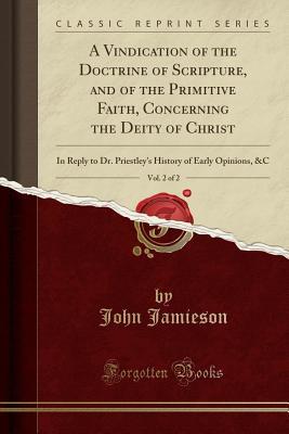 Full Download A Vindication of the Doctrine of Scripture, and of the Primitive Faith, Concerning the Deity of Christ, Vol. 2 of 2: In Reply to Dr. Priestley's History of Early Opinions, &c (Classic Reprint) - John Jamieson file in PDF