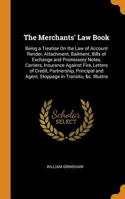 Download The Merchants' Law Book: Being a Treatise on the Law of Account Render, Attachment, Bailment, Bills of Exchange and Promissory Notes, Carriers, Insurance Against Fire, Letters of Credit, Partnership, Principal and Agent, Stoppage in Transitu, &c. Illustra - William Grimshaw | PDF