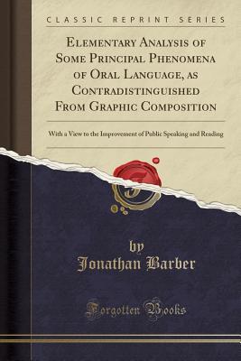 Download Elementary Analysis of Some Principal Phenomena of Oral Language, as Contradistinguished from Graphic Composition: With a View to the Improvement of Public Speaking and Reading (Classic Reprint) - Jonathan Barber | ePub