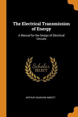 Full Download The Electrical Transmission of Energy: A Manual for the Design of Electrical Circuits - Arthur Vaughan Abbott file in PDF