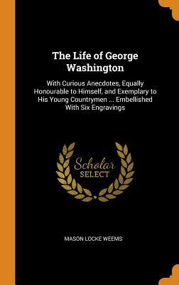 Full Download The Life of George Washington: With Curious Anecdotes, Equally Honourable to Himself, and Exemplary to His Young Countrymen  Embellished with Six Engravings - M.L. Weems file in ePub