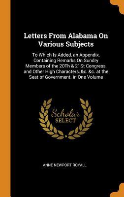Read Online Letters from Alabama on Various Subjects: To Which Is Added, an Appendix, Containing Remarks on Sundry Members of the 20th & 21st Congress, and Other High Characters, &c. &c. at the Seat of Government. in One Volume - Anne Newport Royall file in PDF