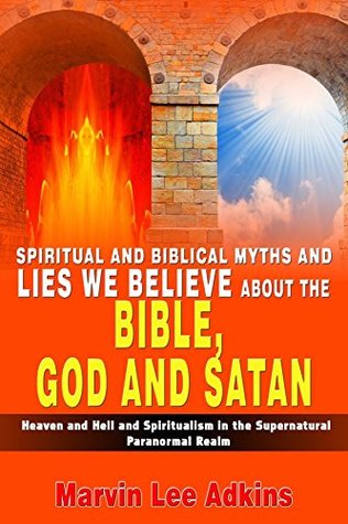 Download Biblical Myths and Lies We Believe about God, Satan, Heaven, Hell, and Spirituality in the Supernatural Realm (Spiritual and Natural Myths, Lies, and Deceptions Book 2) - Marvin Adkins file in PDF