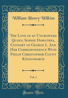 Full Download The Love of an Uncrowned Queen, Sophie Dorothea, Consort of George I., and Her Correspondence with Philip Christopher Count K�nigsmarck, Vol. 1 (Classic Reprint) - W.H. Wilkins | ePub