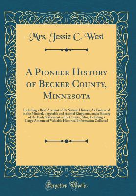 Download A Pioneer History of Becker County, Minnesota: Including a Brief Account of Its Natural History; As Embraced in the Mineral, Vegetable and Animal Kingdoms, and a History of the Early Settlement of the County; Also, Including a Large Amount of Valuable His - Mrs Jessie C West file in PDF