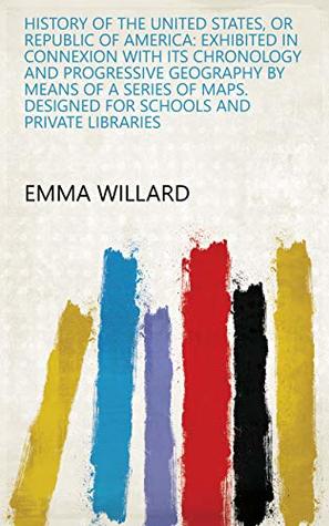 Read History of the United States, or Republic of America: exhibited in connexion with its chronology and progressive geography by means of a series of maps. Designed for schools and private libraries - Emma Willard file in PDF