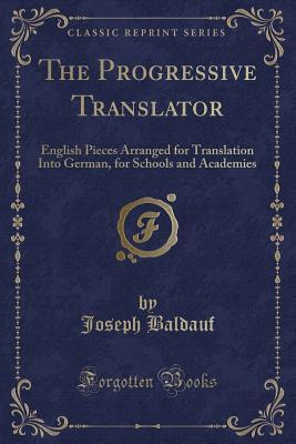 Download The Progressive Translator: English Pieces Arranged for Translation Into German, for Schools and Academies (Classic Reprint) - Joseph Baldauf file in PDF