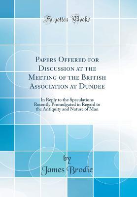 Full Download Papers Offered for Discussion at the Meeting of the British Association at Dundee: In Reply to the Speculations Recently Promulgated in Regard to the Antiquity and Nature of Man (Classic Reprint) - James Brodie file in ePub