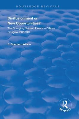 Read Online Disillusionment or New Opportunities?: The Changing Nature of Work in Offices, Glasgow 1880-1914 - R Guerriero Wilson | PDF