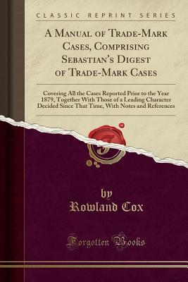 Read Online A Manual of Trade-Mark Cases, Comprising Sebastian's Digest of Trade-Mark Cases: Covering All the Cases Reported Prior to the Year 1879, Together with Those of a Leading Character Decided Since That Time, with Notes and References (Classic Reprint) - Rowland Cox file in ePub
