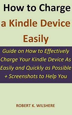 Read Online How to Charge a Kindle Device Easily: Guide on How to Effectively Charge Your Kindle Device As Easily and Quickly as Possible   Screenshots to Help You - Robert K. Wilshere | ePub
