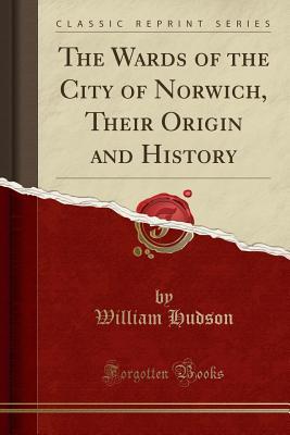 Read Online The Wards of the City of Norwich, Their Origin and History (Classic Reprint) - William Hudson file in PDF