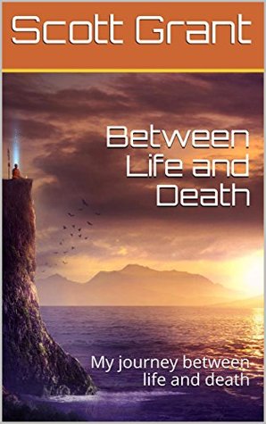 Read Online Between Life and Death: My journey between life and death - Scott Grant file in PDF