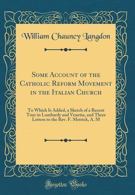Read Online Some Account of the Catholic Reform Movement in the Italian Church: To Which Is Added, a Sketch of a Recent Tour in Lombardy and Venetia, and Three Letters to the Rev. F. Metrick, A. M (Classic Reprint) - William Chauncy Langdon | ePub
