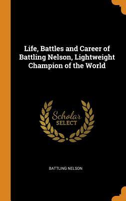 Read Online Life, Battles and Career of Battling Nelson, Lightweight Champion of the World - Battling Nelson | PDF