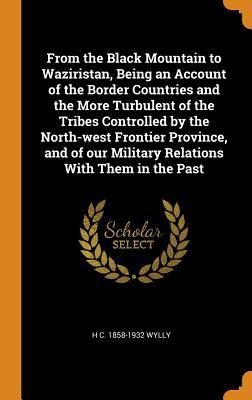 Full Download From the Black Mountain to Waziristan, Being an Account of the Border Countries and the More Turbulent of the Tribes Controlled by the North-West Frontier Province, and of Our Military Relations with Them in the Past - Harold Carmichael Wylly file in PDF