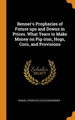 Read Online Benner's Prophecies of Future Ups and Downs in Prices. What Years to Make Money on Pig-Iron, Hogs, Corn, and Provisions - Samuel Benner file in PDF