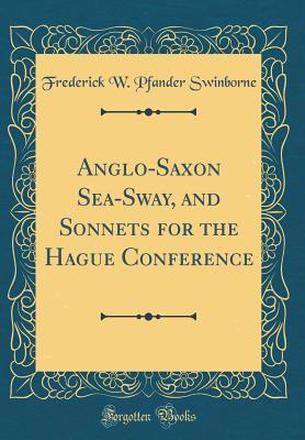 Read Online Anglo-Saxon Sea-Sway, and Sonnets for the Hague Conference (Classic Reprint) - Frederick W Pfander Swinborne | PDF